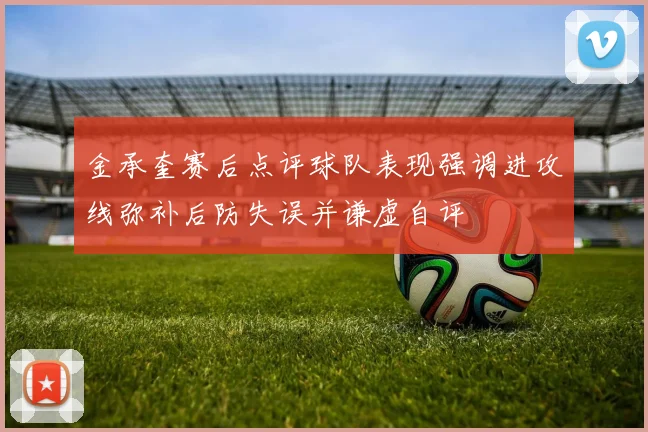 金承奎赛后点评球队表现强调进攻线弥补后防失误并谦虚自评