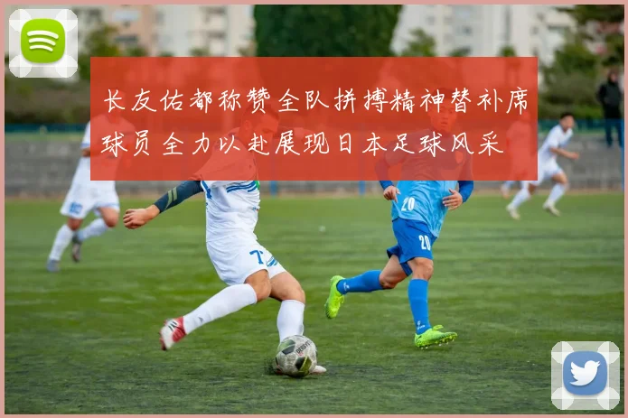 长友佑都称赞全队拼搏精神替补席球员全力以赴展现日本足球风采