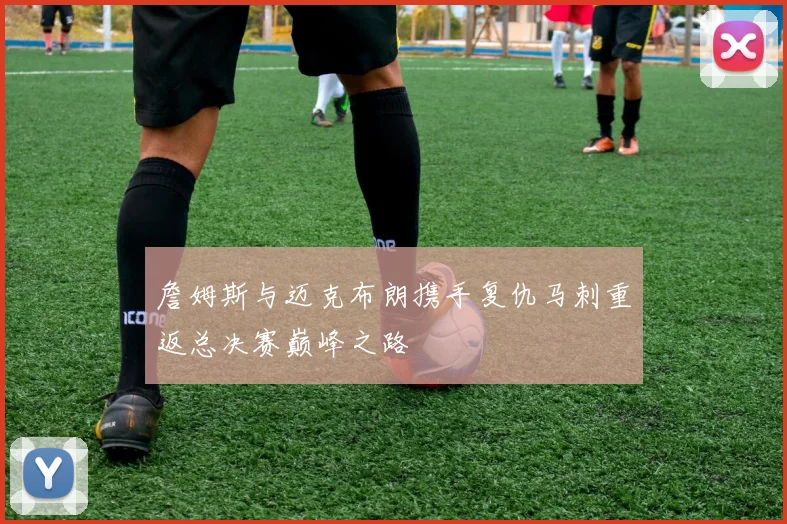詹姆斯与迈克布朗携手复仇马刺重返总决赛巅峰之路