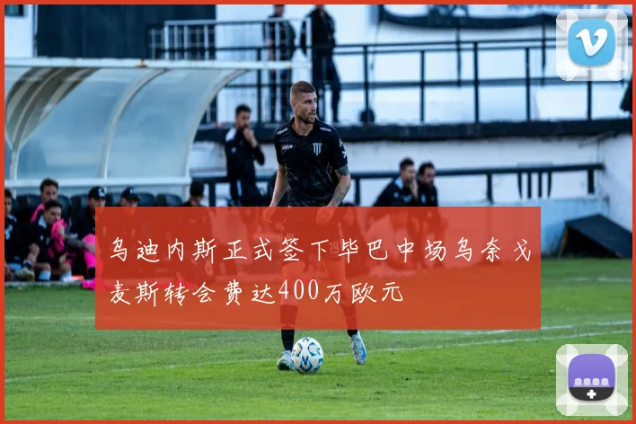 乌迪内斯正式签下毕巴中场乌奈戈麦斯转会费达400万欧元